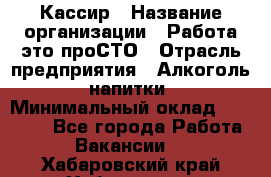 Кассир › Название организации ­ Работа-это проСТО › Отрасль предприятия ­ Алкоголь, напитки › Минимальный оклад ­ 31 000 - Все города Работа » Вакансии   . Хабаровский край,Хабаровск г.